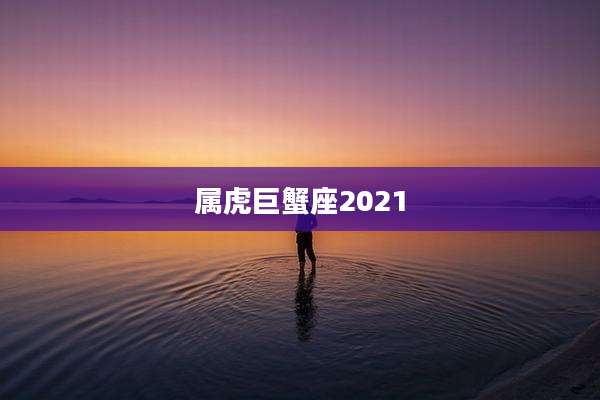 属虎巨蟹座2021
