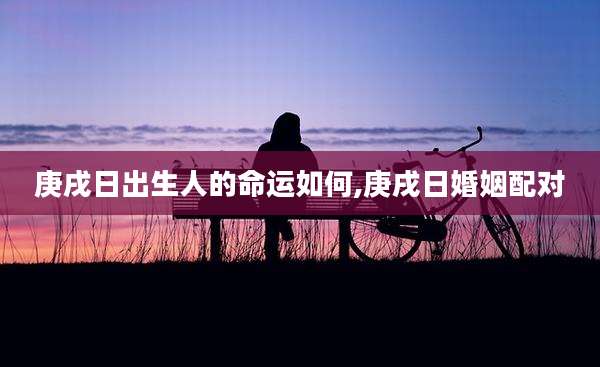 庚戌日出生人的命运如何,庚戌日婚姻配对