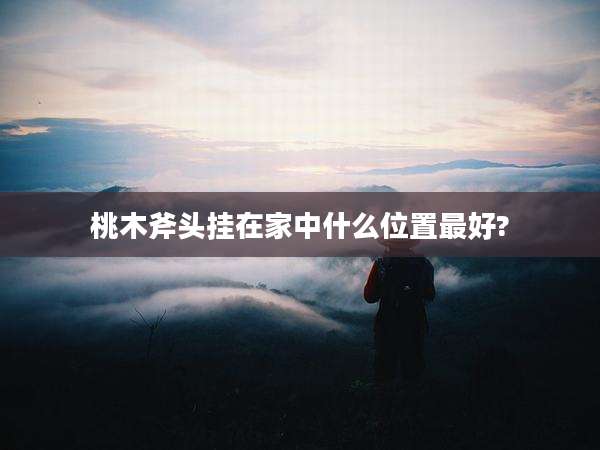 桃木斧头挂在家中什么位置最好?