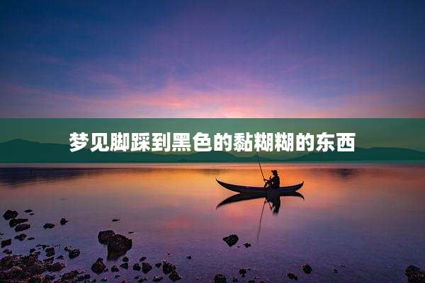 梦见脚踩到黑色的黏糊糊的东西