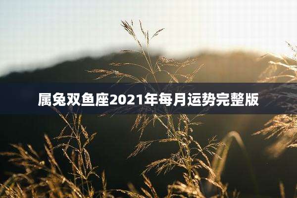 属兔双鱼座2021年每月运势完整版