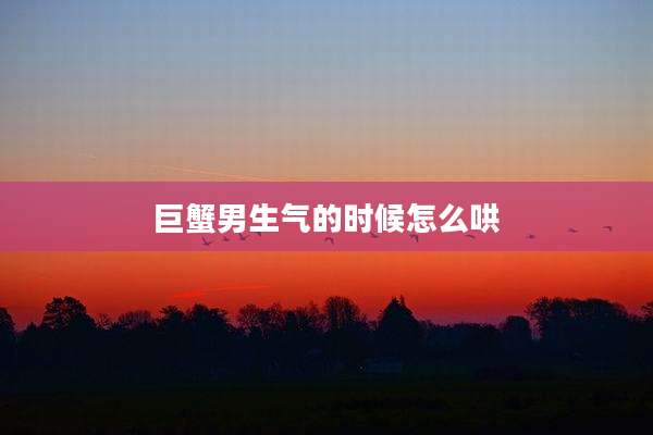 巨蟹男生气的时候怎么哄