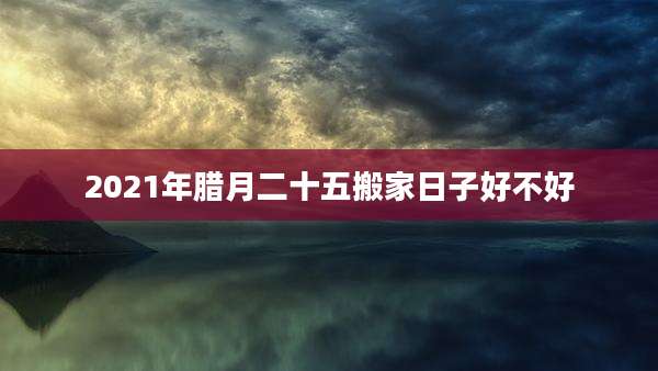 2021年腊月二十五搬家日子好不好