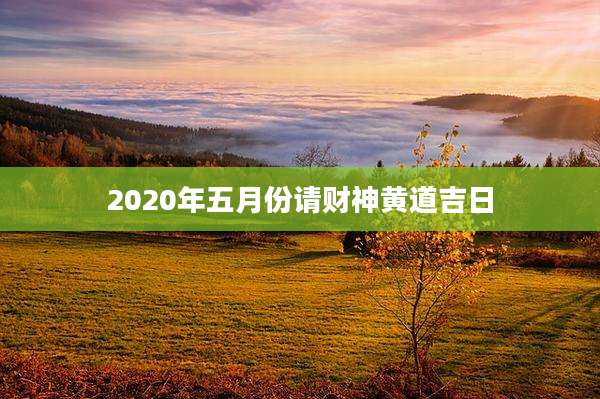 2020年五月份请财神黄道吉日