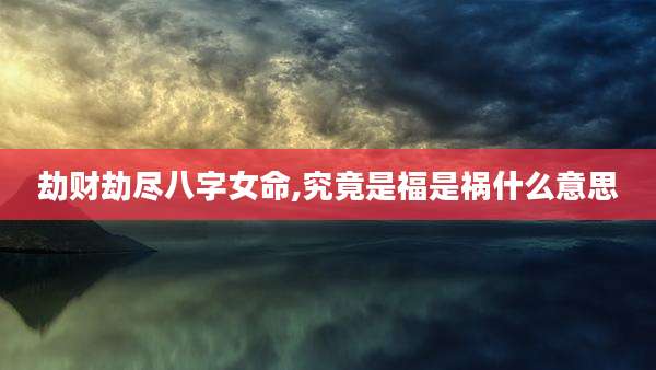 劫财劫尽八字女命,究竟是福是祸什么意思