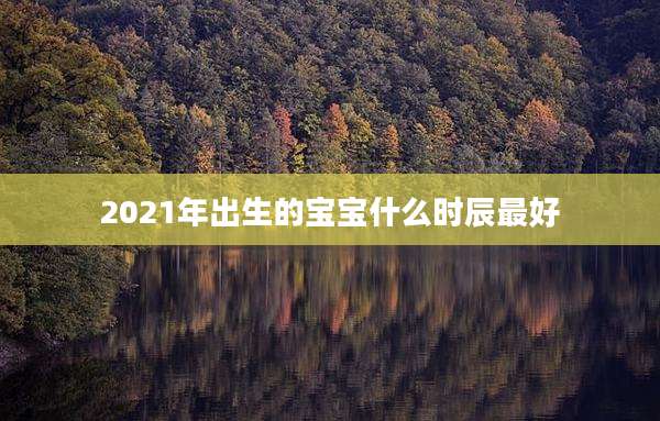 2021年出生的宝宝什么时辰最好