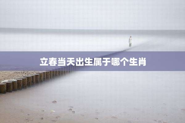 立春当天出生属于哪个生肖