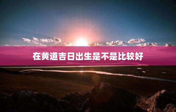 在黄道吉日出生是不是比较好