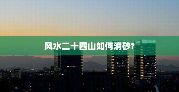 风水二十四山如何消砂?