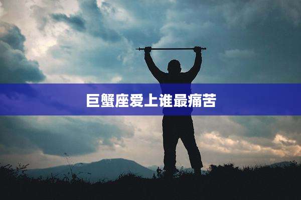 巨蟹座爱上谁最痛苦