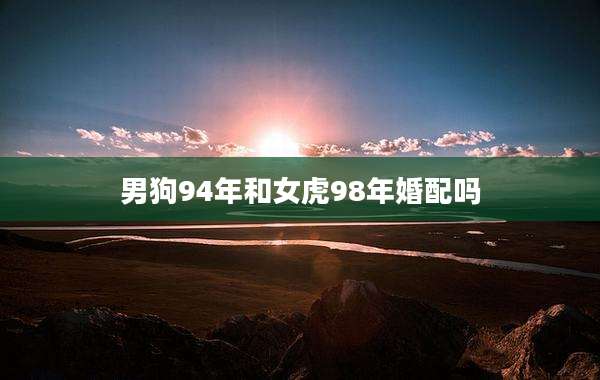 男狗94年和女虎98年婚配吗