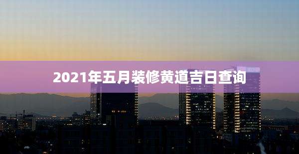2021年五月装修黄道吉日查询