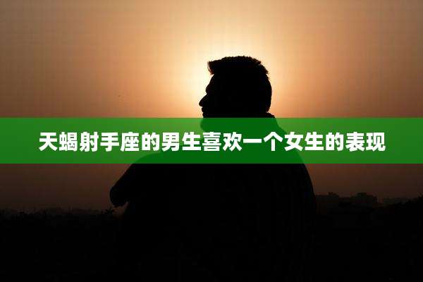 天蝎射手座的男生喜欢一个女生的表现