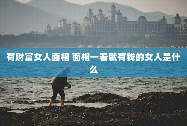 有财富女人面相 面相一看就有钱的女人是什么