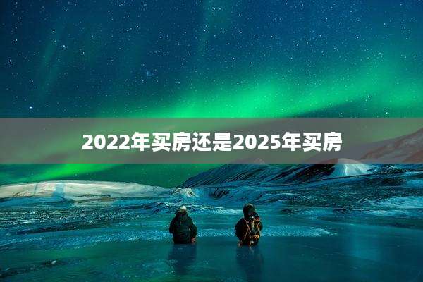 2022年买房还是2025年买房