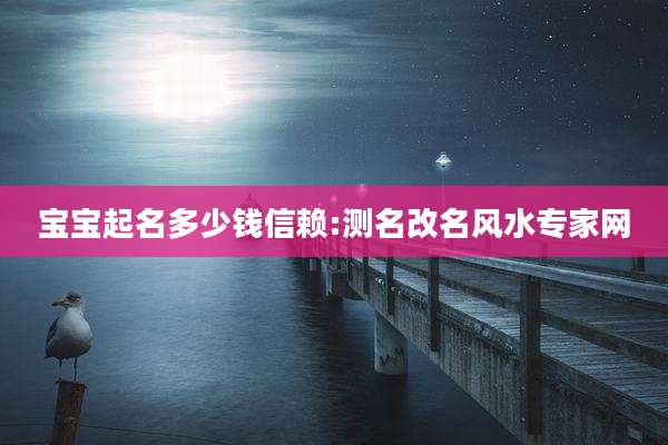 宝宝起名多少钱信赖:测名改名风水专家网