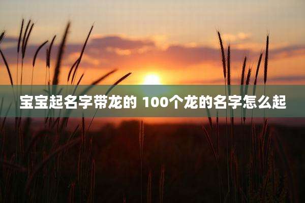 宝宝起名字带龙的 100个龙的名字怎么起