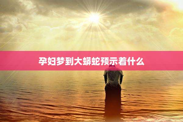 孕妇梦到大蟒蛇预示着什么