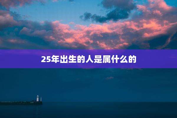 25年出生的人是属什么的