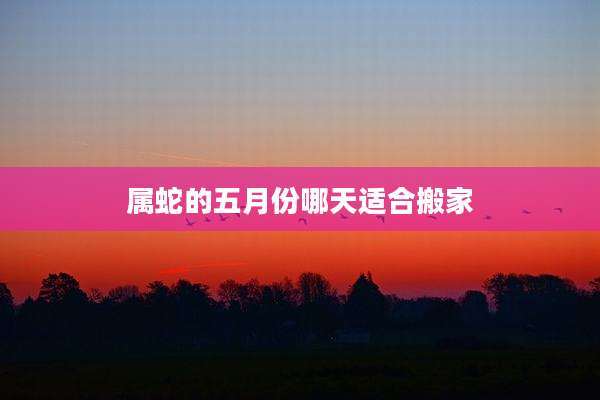 属蛇的五月份哪天适合搬家
