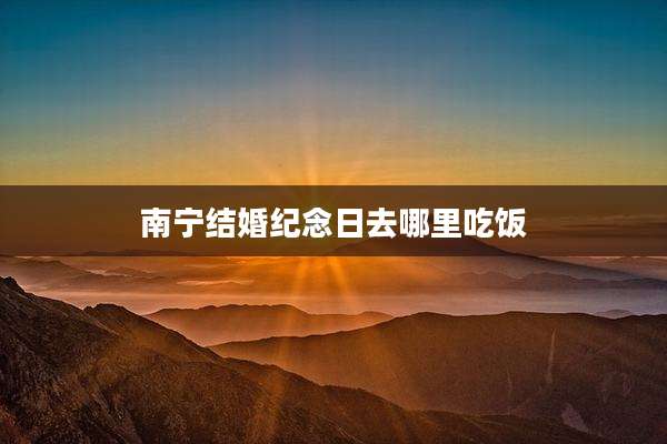南宁结婚纪念日去哪里吃饭