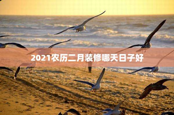 2021农历二月装修哪天日子好