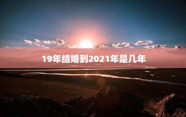 19年结婚到2021年是几年