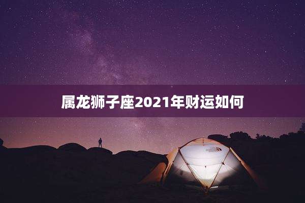 属龙狮子座2021年财运如何