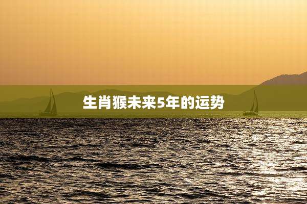 生肖猴未来5年的运势