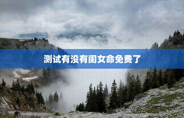 测试有没有闺女命免费了