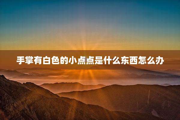 手掌有白色的小点点是什么东西怎么办