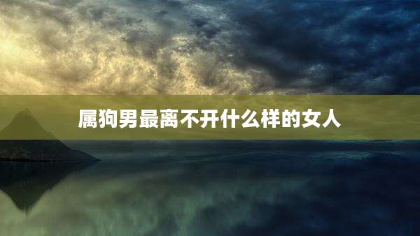属狗男最离不开什么样的女人