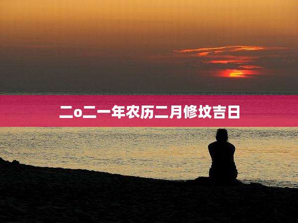 二o二一年农历二月修坟吉日