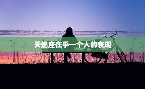 天蝎座在乎一个人的表现