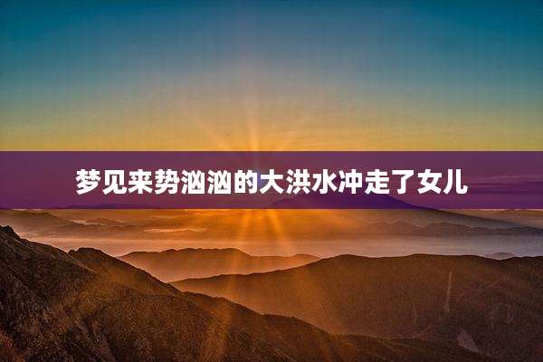 梦见来势汹汹的大洪水冲走了女儿