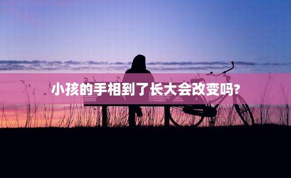 小孩的手相到了长大会改变吗?