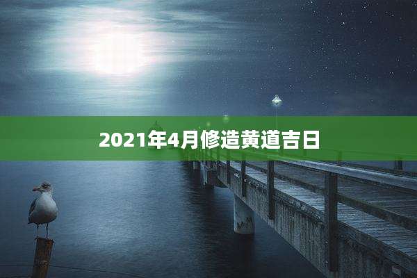 2021年4月修造黄道吉日