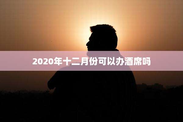 2020年十二月份可以办酒席吗