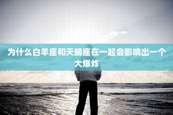 为什么白羊座和天蝎座在一起会影响出一个大爆炸