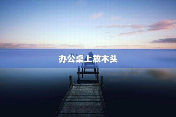 办公桌上放木头