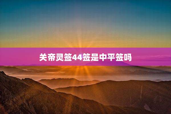 关帝灵签44签是中平签吗