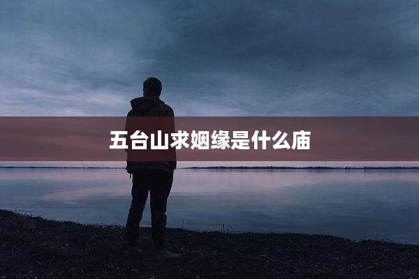 五台山求姻缘是什么庙