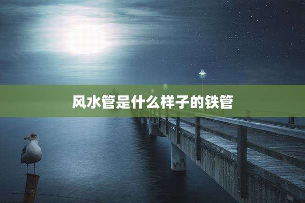 风水管是什么样子的铁管