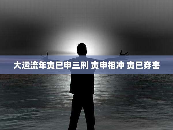 大运流年寅巳申三刑 寅申相冲 寅巳穿害