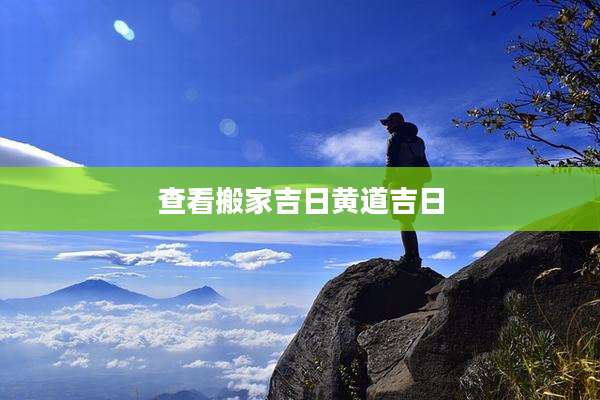查看搬家吉日黄道吉日