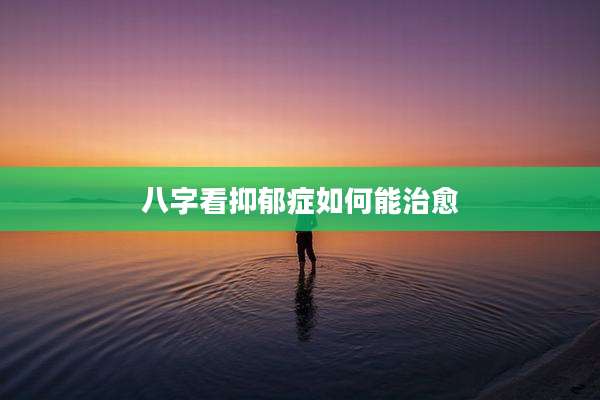 八字看抑郁症如何能治愈