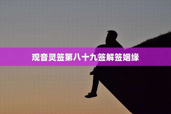观音灵签第八十九签解签姻缘