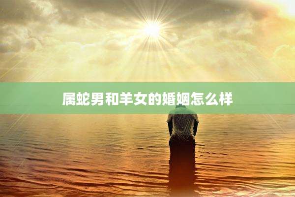 属蛇男和羊女的婚姻怎么样