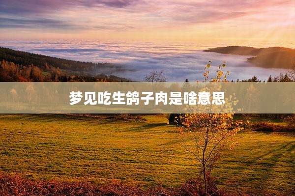 梦见吃生鸽子肉是啥意思