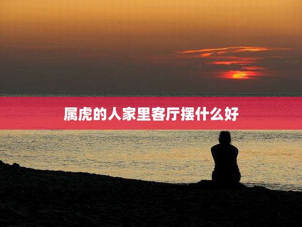 属虎的人家里客厅摆什么好